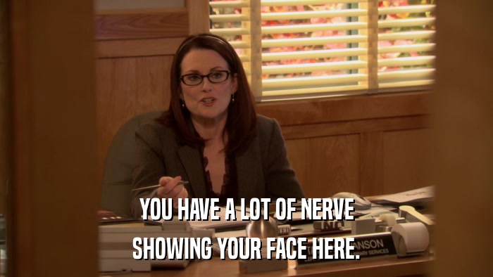 YOU HAVE A LOT OF NERVE SHOWING YOUR FACE HERE. 
