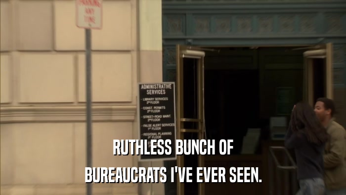 RUTHLESS BUNCH OF BUREAUCRATS I'VE EVER SEEN. 