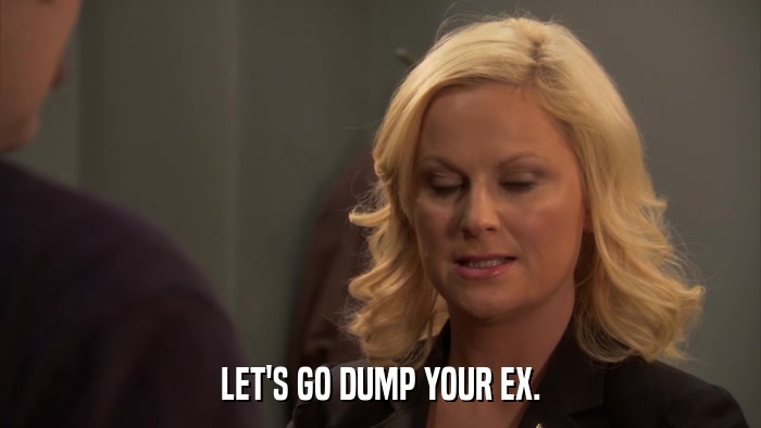 LET'S GO DUMP YOUR EX.  