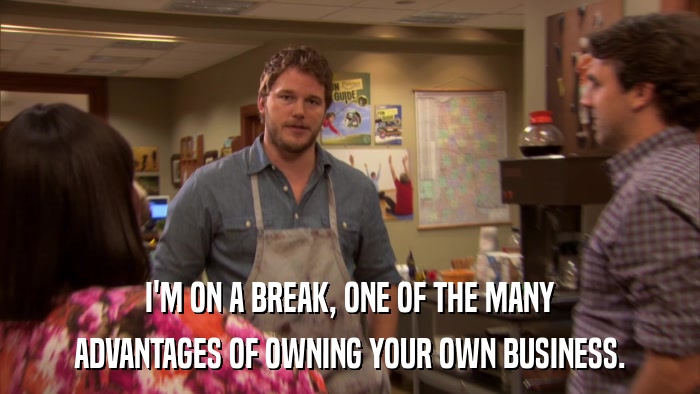 I'M ON A BREAK, ONE OF THE MANY ADVANTAGES OF OWNING YOUR OWN BUSINESS. 
