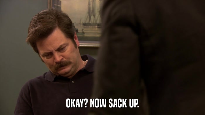 OKAY? NOW SACK UP.  