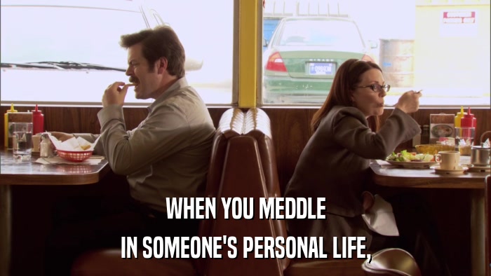 WHEN YOU MEDDLE IN SOMEONE'S PERSONAL LIFE, 