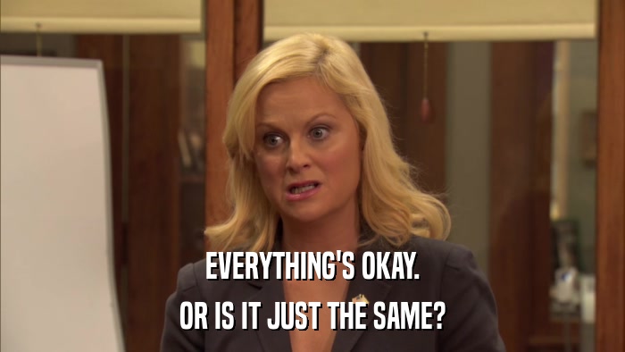 EVERYTHING'S OKAY. OR IS IT JUST THE SAME? 