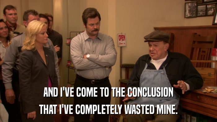 AND I'VE COME TO THE CONCLUSION THAT I'VE COMPLETELY WASTED MINE. 