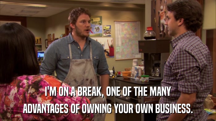 I'M ON A BREAK, ONE OF THE MANY ADVANTAGES OF OWNING YOUR OWN BUSINESS. 