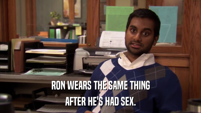 RON WEARS THE SAME THING AFTER HE'S HAD SEX. 
