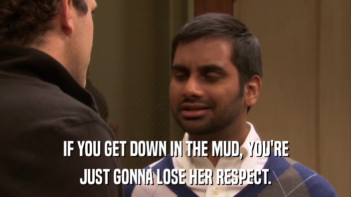 IF YOU GET DOWN IN THE MUD, YOU'RE JUST GONNA LOSE HER RESPECT. 