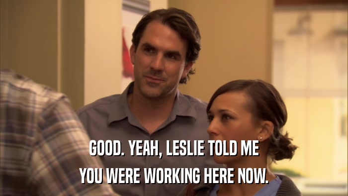 GOOD. YEAH, LESLIE TOLD ME YOU WERE WORKING HERE NOW. 