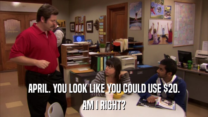 APRIL. YOU LOOK LIKE YOU COULD USE $20. AM I RIGHT? 