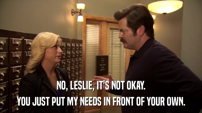 NO, LESLIE, IT'S NOT OKAY. YOU JUST PUT MY NEEDS IN FRONT OF YOUR OWN. 