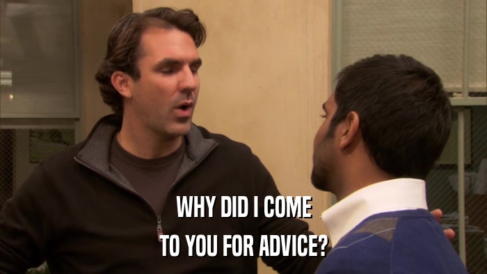 WHY DID I COME TO YOU FOR ADVICE? 