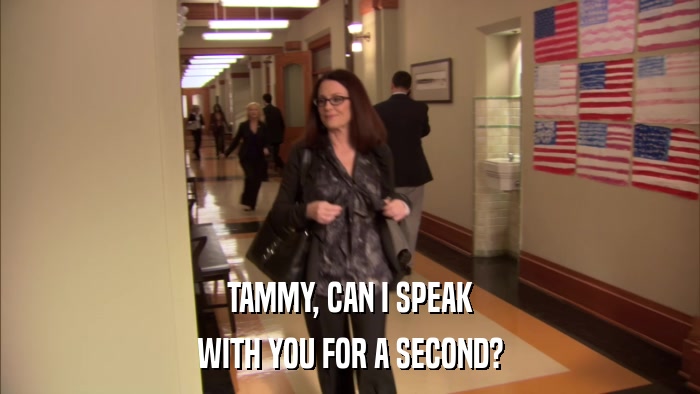 TAMMY, CAN I SPEAK WITH YOU FOR A SECOND? 