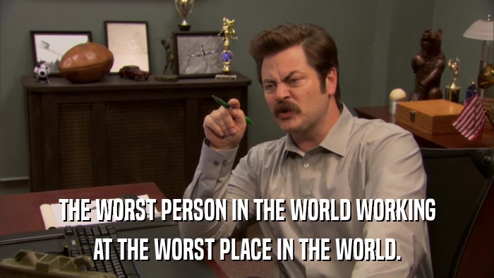 THE WORST PERSON IN THE WORLD WORKING AT THE WORST PLACE IN THE WORLD. 