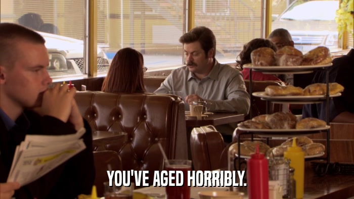 YOU'VE AGED HORRIBLY.  