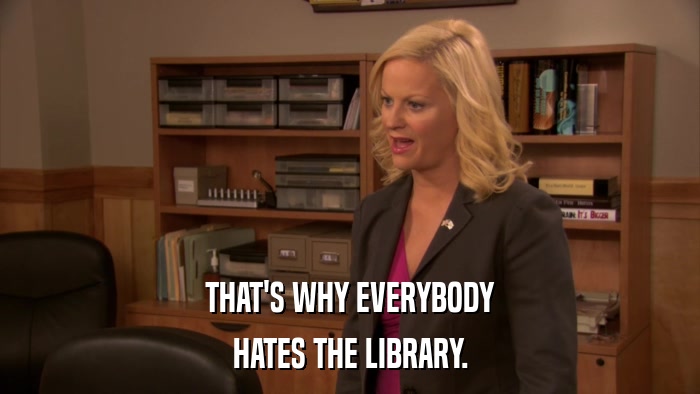 THAT'S WHY EVERYBODY HATES THE LIBRARY. 