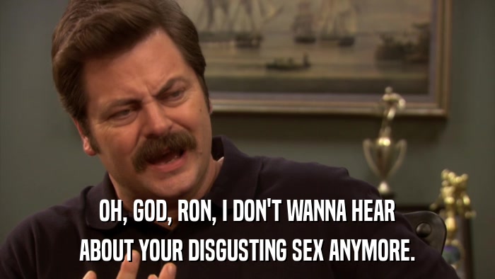 OH, GOD, RON, I DON'T WANNA HEAR ABOUT YOUR DISGUSTING SEX ANYMORE. 
