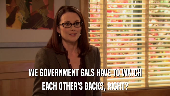 WE GOVERNMENT GALS HAVE TO WATCH EACH OTHER'S BACKS, RIGHT? 