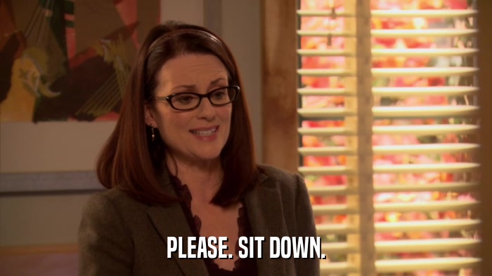 PLEASE. SIT DOWN.  