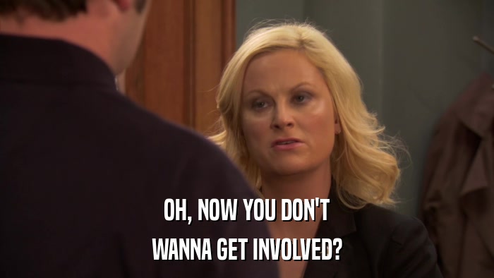 OH, NOW YOU DON'T WANNA GET INVOLVED? 