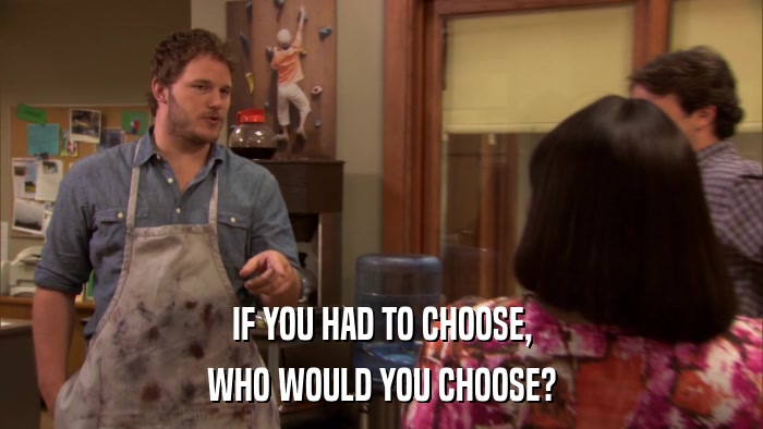 IF YOU HAD TO CHOOSE, WHO WOULD YOU CHOOSE? 