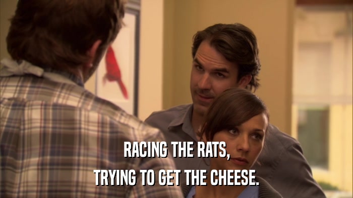RACING THE RATS, TRYING TO GET THE CHEESE. 