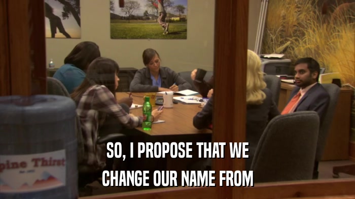 SO, I PROPOSE THAT WE CHANGE OUR NAME FROM 