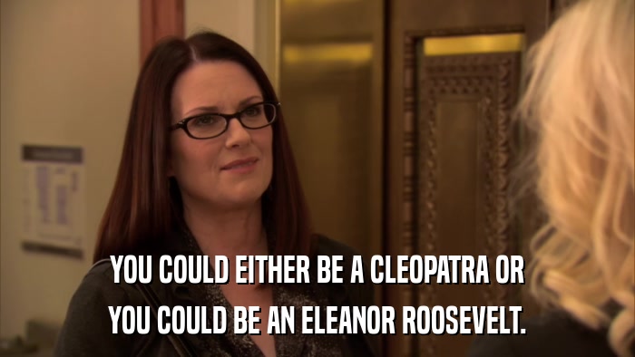 YOU COULD EITHER BE A CLEOPATRA OR YOU COULD BE AN ELEANOR ROOSEVELT. 