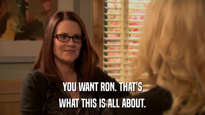 YOU WANT RON. THAT'S WHAT THIS IS ALL ABOUT. 
