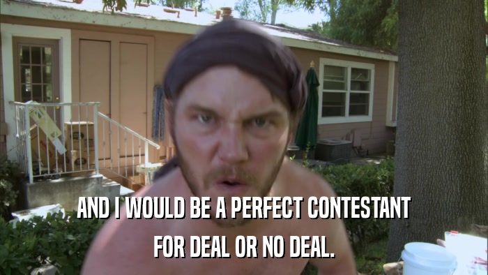 AND I WOULD BE A PERFECT CONTESTANT FOR DEAL OR NO DEAL. 