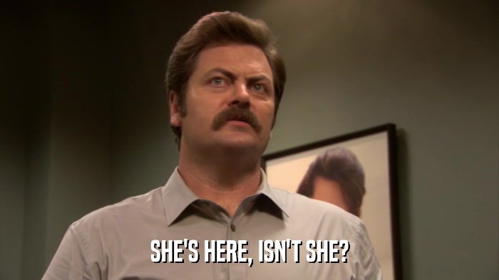 SHE'S HERE, ISN'T SHE?  