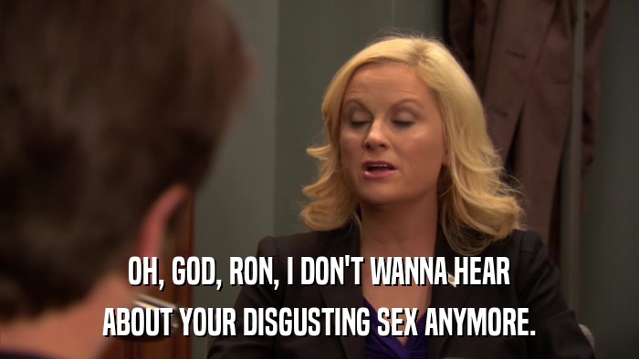 OH, GOD, RON, I DON'T WANNA HEAR ABOUT YOUR DISGUSTING SEX ANYMORE. 