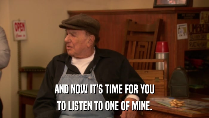 AND NOW IT'S TIME FOR YOU TO LISTEN TO ONE OF MINE. 