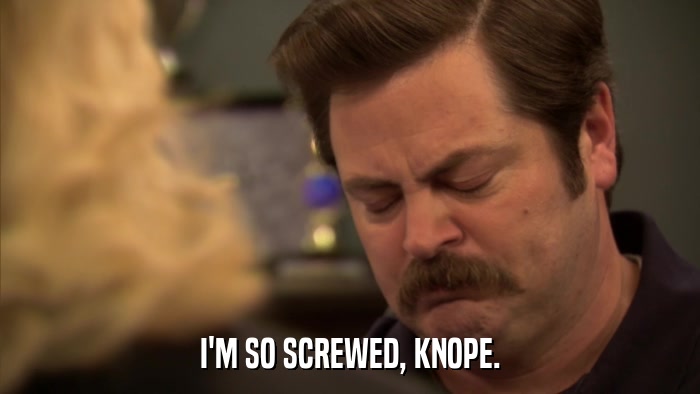 I'M SO SCREWED, KNOPE.  