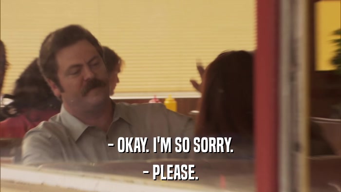 - OKAY. I'M SO SORRY. - PLEASE. 