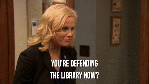 YOU'RE DEFENDING THE LIBRARY NOW? 
