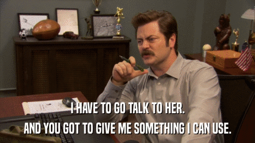 I HAVE TO GO TALK TO HER. AND YOU GOT TO GIVE ME SOMETHING I CAN USE. 
