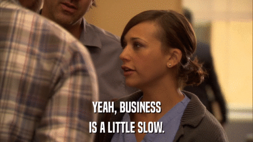 YEAH, BUSINESS IS A LITTLE SLOW. 