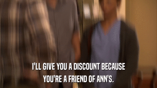 I'LL GIVE YOU A DISCOUNT BECAUSE YOU'RE A FRIEND OF ANN'S. 
