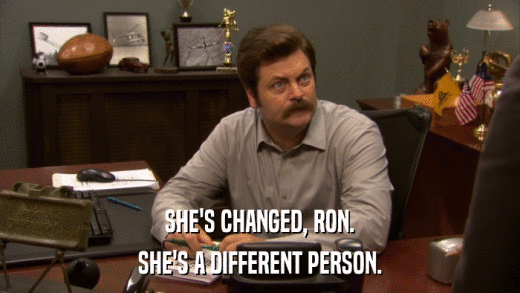 SHE'S CHANGED, RON. SHE'S A DIFFERENT PERSON. 