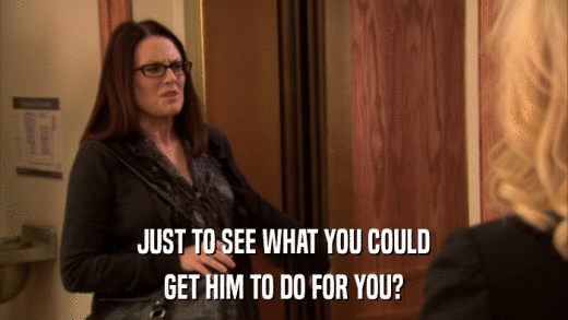 JUST TO SEE WHAT YOU COULD GET HIM TO DO FOR YOU? 