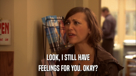 LOOK, I STILL HAVE FEELINGS FOR YOU. OKAY? 