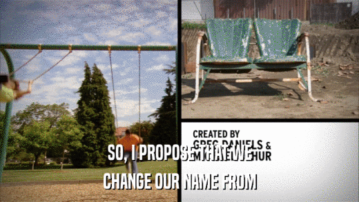 SO, I PROPOSE THAT WE CHANGE OUR NAME FROM 