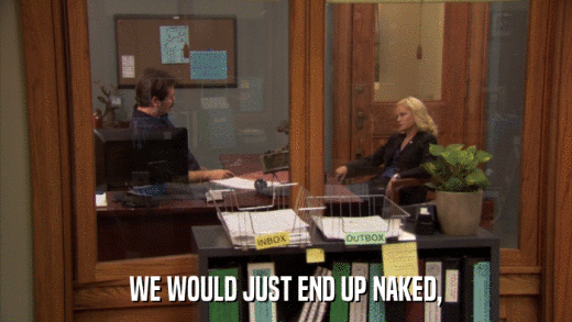 WE WOULD JUST END UP NAKED,  