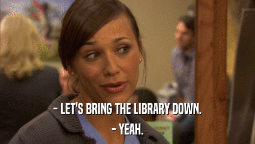 - LET'S BRING THE LIBRARY DOWN. - YEAH. 