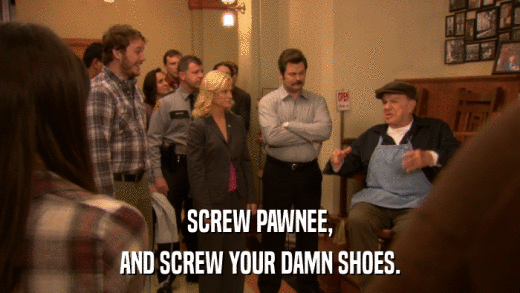 SCREW PAWNEE, AND SCREW YOUR DAMN SHOES. 