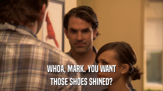 WHOA, MARK. YOU WANT THOSE SHOES SHINED? 