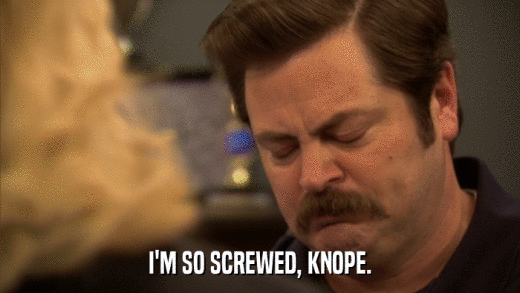 I'M SO SCREWED, KNOPE.  