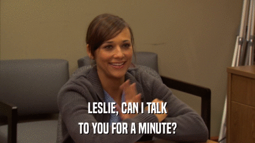 LESLIE, CAN I TALK TO YOU FOR A MINUTE? 