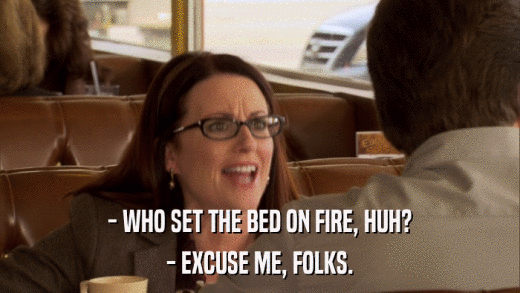 - WHO SET THE BED ON FIRE, HUH? - EXCUSE ME, FOLKS. 