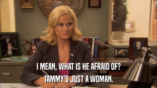 I MEAN, WHAT IS HE AFRAID OF? TAMMY'S JUST A WOMAN. 